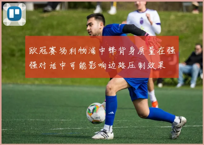 欧冠赛场利物浦中锋背身质量在强强对话中可能影响边路压制效果