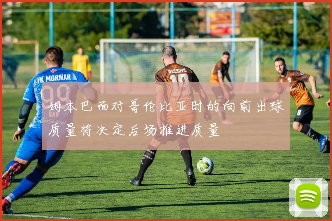 姆本巴面对哥伦比亚时的向前出球质量将决定后场推进质量