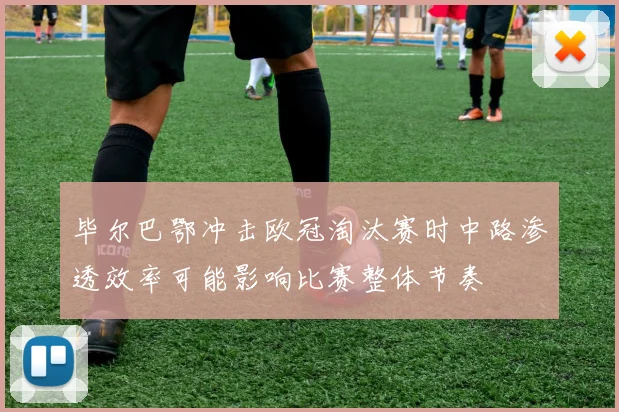 毕尔巴鄂冲击欧冠淘汰赛时中路渗透效率可能影响比赛整体节奏