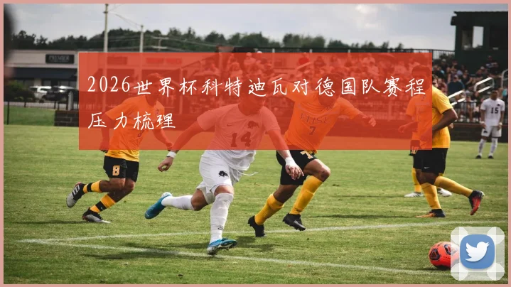 2026世界杯科特迪瓦对德国队赛程压力梳理