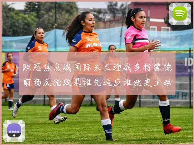 欧冠焦点战国际米兰迎战多特蒙德前场反抢效果谁先适应谁就更主动