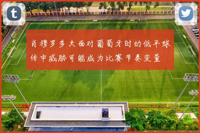肖穆罗多夫面对葡萄牙时的低平球传中威胁可能成为比赛节奏变量