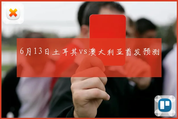 6月13日土耳其vs澳大利亚首发预测
