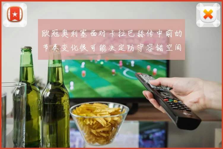 欧冠奥利塞面对卡拉巴赫传中前的节奏变化很可能决定防守容错空间
