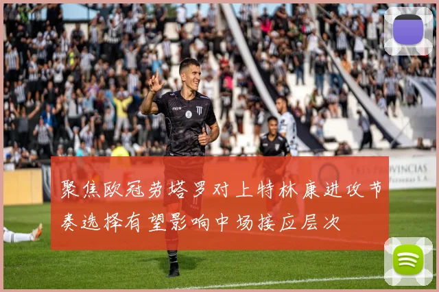 聚焦欧冠劳塔罗对上特林康进攻节奏选择有望影响中场接应层次