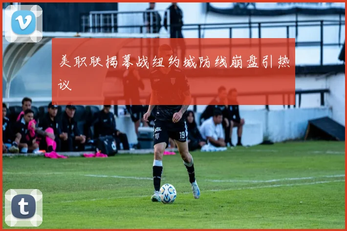 美职联揭幕战纽约城防线崩盘引热议