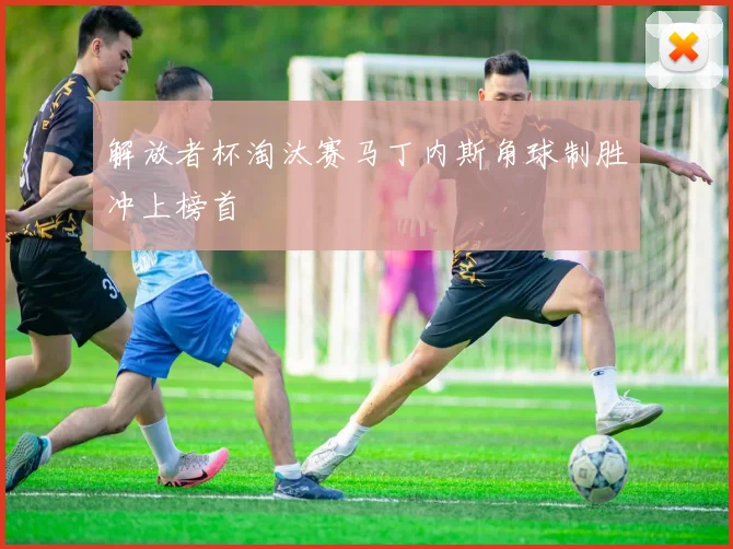 解放者杯淘汰赛马丁内斯角球制胜冲上榜首