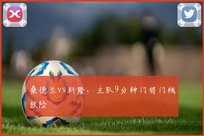 桑德兰vs科隆，主队9分钟门将门线救险