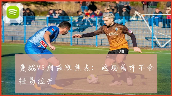 曼城vs利兹联焦点：这场或许不会轻易拉开