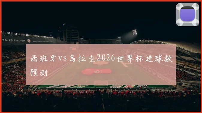 西班牙vs乌拉圭2026世界杯进球数预测
