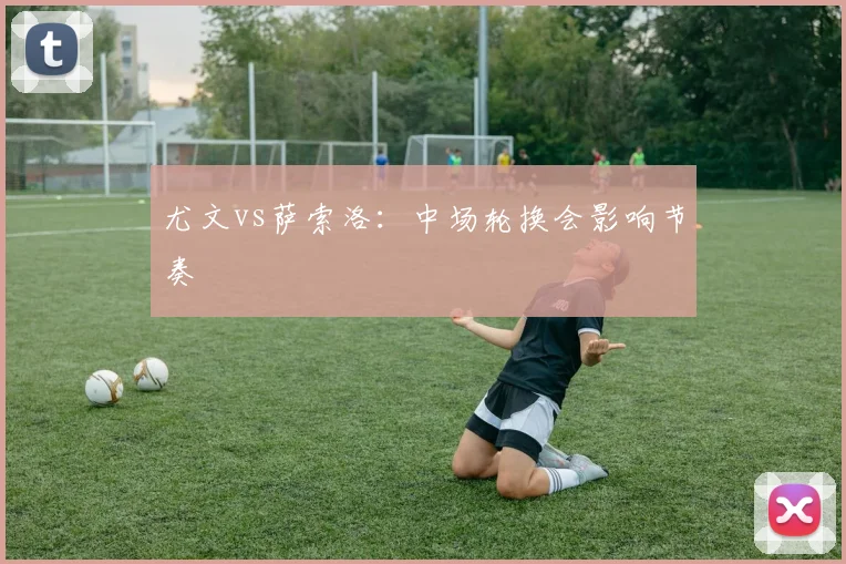 尤文vs萨索洛:中场轮换会影响节奏