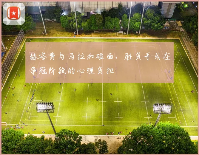 赫塔费与马拉加碰面，胜负手或在争冠阶段的心理负担