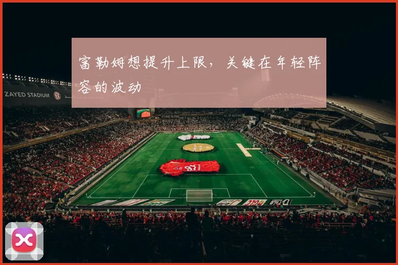 富勒姆想提升上限，关键在年轻阵容的波动