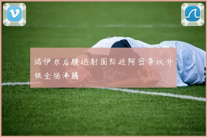 诺伊尔后腰远射国际迈阿密争议升级全场沸腾