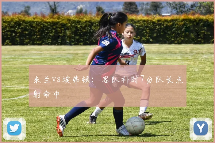米兰vs埃弗顿:客队补时7分队长点射命中