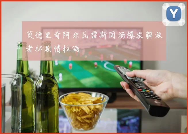 莫德里奇阿尔瓦雷斯同场爆发解放者杯剧情拉满
