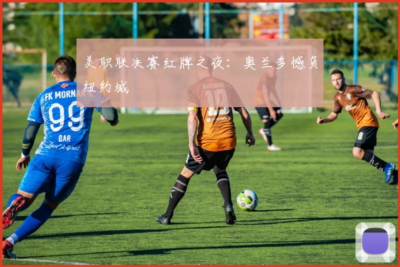 美职联决赛红牌之夜：奥兰多憾负纽约城
