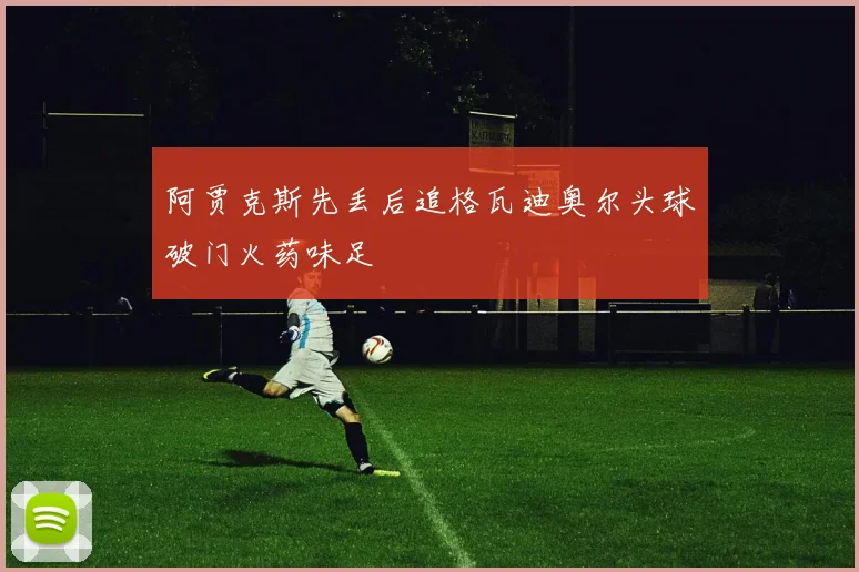 阿贾克斯先丢后追格瓦迪奥尔头球破门火药味足